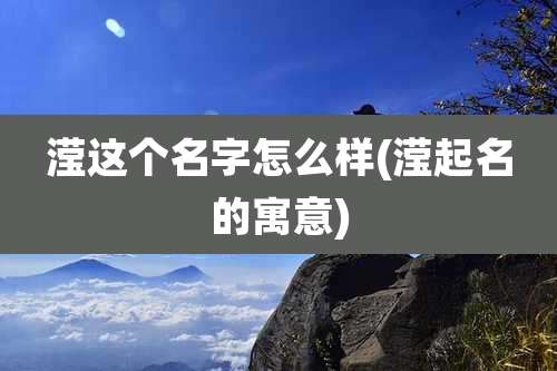 滢这个名字怎么样(滢起名的寓意)