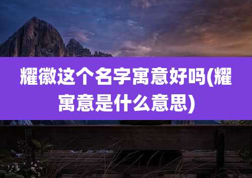 耀徽这个名字寓意好吗(耀寓意是什么意思)