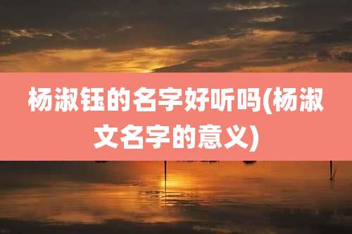 杨淑钰的名字好听吗(杨淑文名字的意义)
