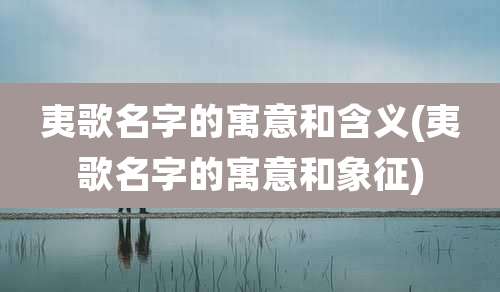 夷歌名字的寓意和含义(夷歌名字的寓意和象征)