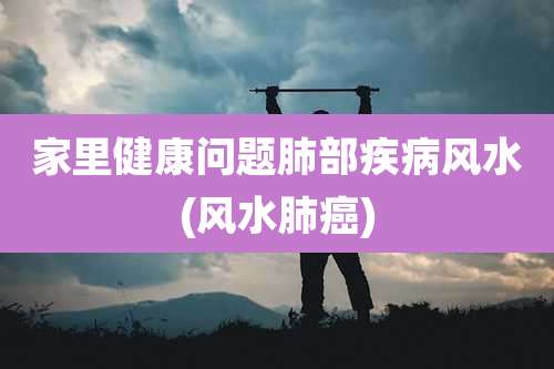 家里健康问题肺部疾病风水(风水肺癌)