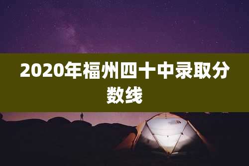 2020年福州四十中录取分数线