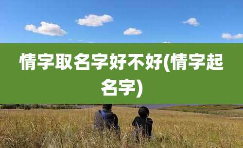 情字取名字好不好(情字起名字)