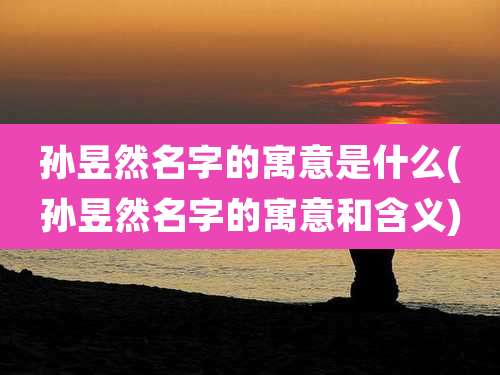 孙昱然名字的寓意是什么(孙昱然名字的寓意和含义)