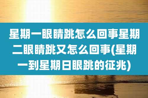 星期一眼睛跳怎么回事星期二眼睛跳又怎么回事(星期一到星期日眼跳的征兆)