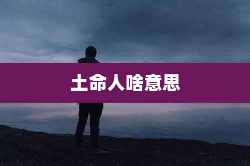 土命人啥意思