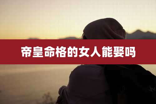 帝皇命格的女人能娶吗