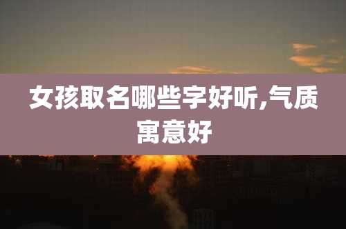 女孩取名哪些字好听,气质寓意好