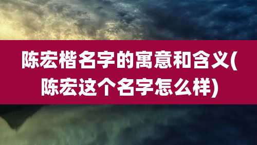 陈宏楷名字的寓意和含义(陈宏这个名字怎么样)