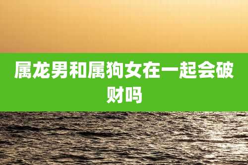 属龙男和属狗女在一起会破财吗