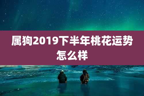 属狗2019下半年桃花运势怎么样
