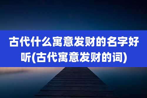 古代什么寓意发财的名字好听(古代寓意发财的词)