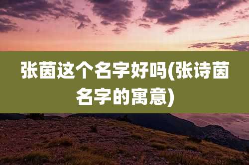 张茵这个名字好吗(张诗茵名字的寓意)