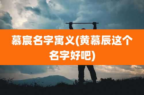 慕宸名字寓义(黄慕辰这个名字好吧)