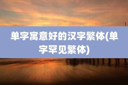 单字寓意好的汉字繁体(单字罕见繁体)