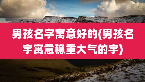 男孩名字寓意好的(男孩名字寓意稳重大气的字)