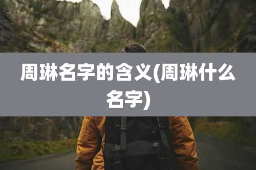 周琳名字的含义(周琳什么名字)
