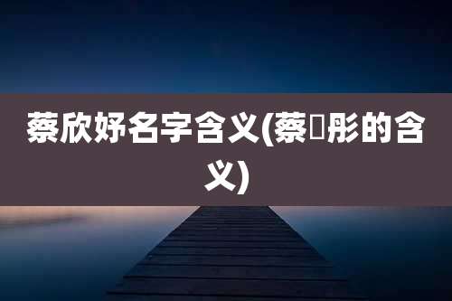 蔡欣妤名字含义(蔡玥彤的含义)