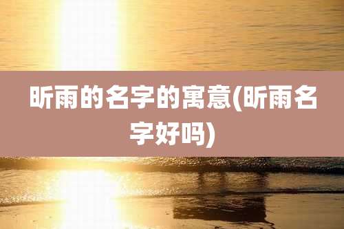 昕雨的名字的寓意(昕雨名字好吗)