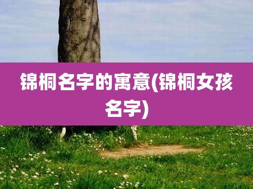 锦桐名字的寓意(锦桐女孩名字)