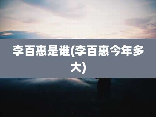 李百惠是谁(李百惠今年多大)
