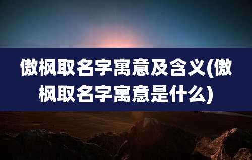 傲枫取名字寓意及含义(傲枫取名字寓意是什么)