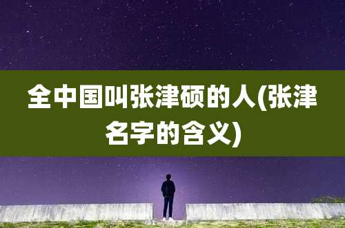 全中国叫张津硕的人(张津名字的含义)