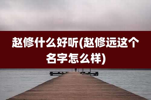 赵修什么好听(赵修远这个名字怎么样)
