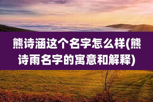 熊诗涵这个名字怎么样(熊诗雨名字的寓意和解释)