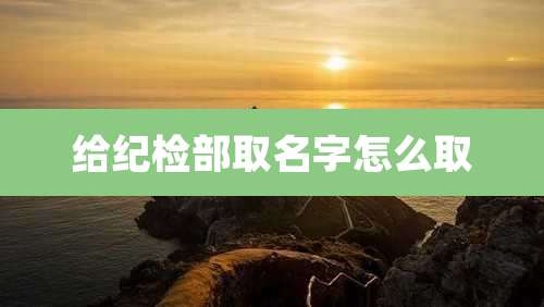 给纪检部取名字怎么取