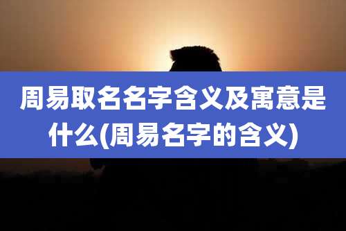 周易取名名字含义及寓意是什么(周易名字的含义)