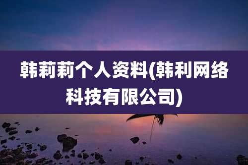 韩莉莉个人资料(韩利网络科技有限公司)