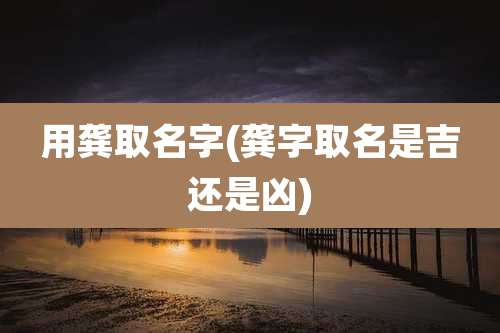 用龚取名字(龚字取名是吉还是凶)