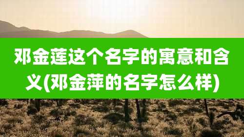 邓金莲这个名字的寓意和含义(邓金萍的名字怎么样)