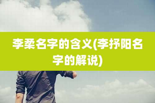 李柔名字的含义(李抒阳名字的解说)