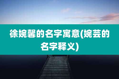 徐婉馨的名字寓意(婉芸的名字释义)