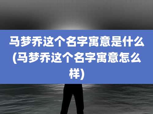 马梦乔这个名字寓意是什么(马梦乔这个名字寓意怎么样)