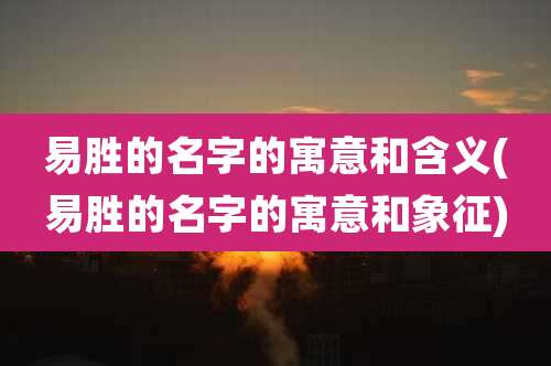 易胜的名字的寓意和含义(易胜的名字的寓意和象征)
