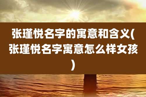 张瑾悦名字的寓意和含义(张瑾悦名字寓意怎么样女孩)