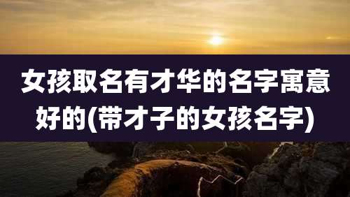 女孩取名有才华的名字寓意好的(带才子的女孩名字)