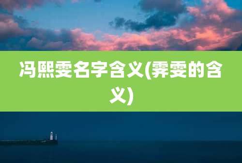 冯熙雯名字含义(霁雯的含义)