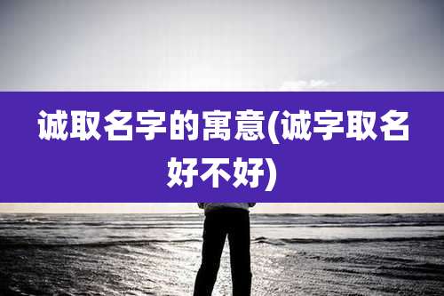 诚取名字的寓意(诚字取名好不好)