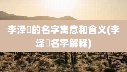 李泽燊的名字寓意和含义(李泽燊名字解释)