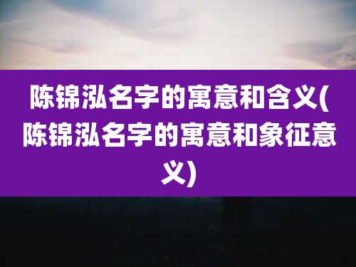 陈锦泓名字的寓意和含义(陈锦泓名字的寓意和象征意义)