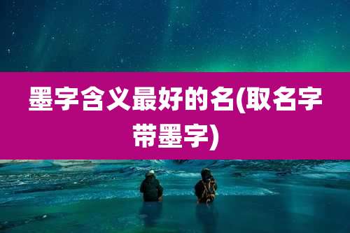墨字含义最好的名(取名字带墨字)