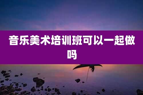 音乐美术培训班可以一起做吗