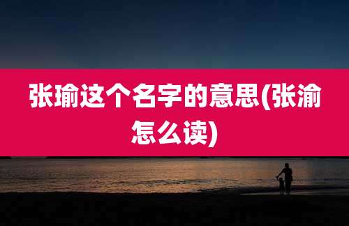 张瑜这个名字的意思(张渝怎么读)