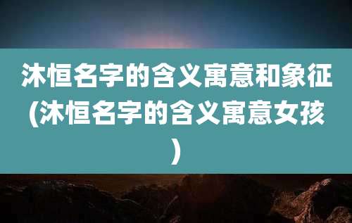 沐恒名字的含义寓意和象征(沐恒名字的含义寓意女孩)