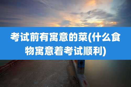 考试前有寓意的菜(什么食物寓意着考试顺利)