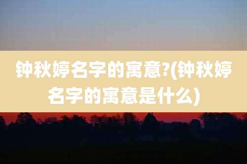 钟秋婷名字的寓意?(钟秋婷名字的寓意是什么)